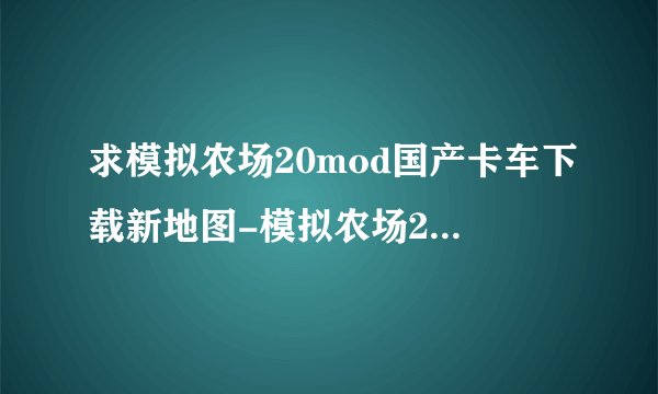 求模拟农场20mod国产卡车下载新地图-模拟农场20mod国产车(fs20) 最新版破解版免费官方