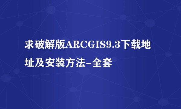 求破解版ARCGIS9.3下载地址及安装方法-全套