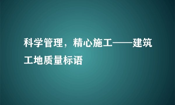 科学管理，精心施工——建筑工地质量标语