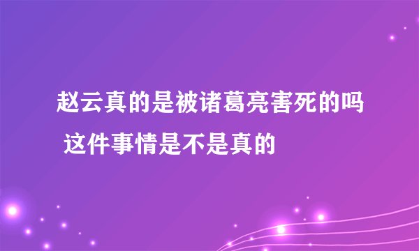 赵云真的是被诸葛亮害死的吗 这件事情是不是真的