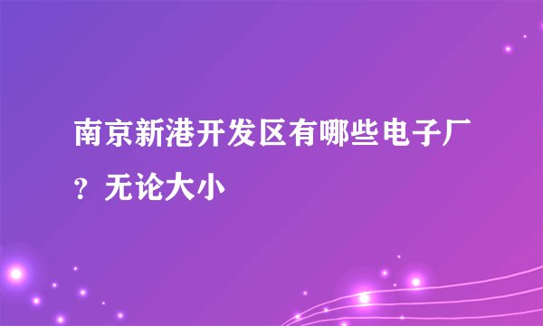 南京新港开发区有哪些电子厂？无论大小