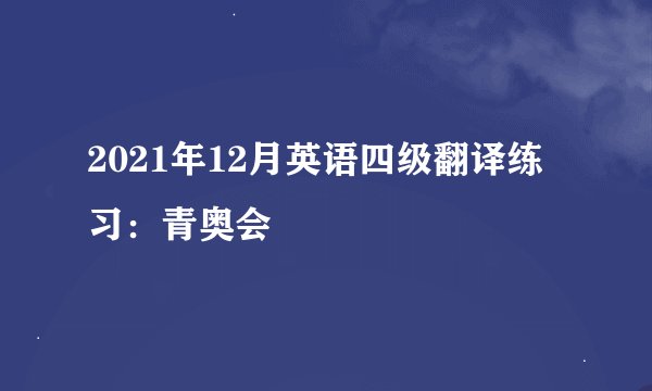 2021年12月英语四级翻译练习：青奥会