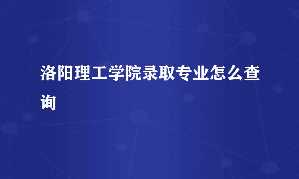 洛阳理工学院录取专业怎么查询