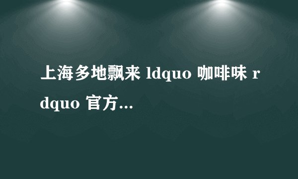 上海多地飘来 ldquo 咖啡味 rdquo 官方回应了什么? - 知乎