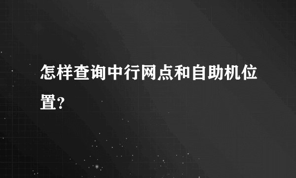 怎样查询中行网点和自助机位置？