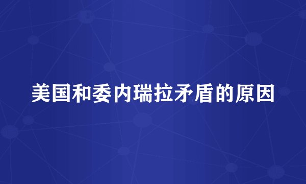 美国和委内瑞拉矛盾的原因