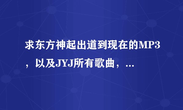 求东方神起出道到现在的MP3，以及JYJ所有歌曲，最好百度云。