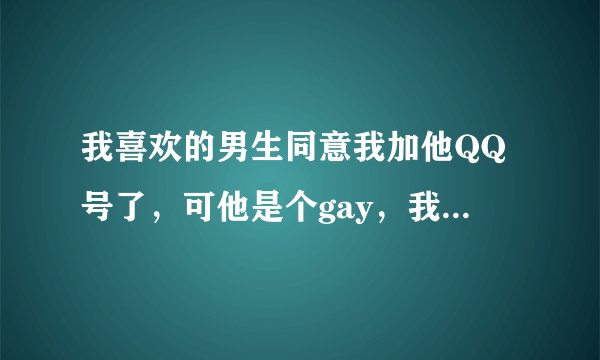 我喜欢的男生同意我加他QQ号了，可他是个gay，我是加还是不加呢？