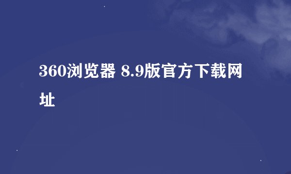 360浏览器 8.9版官方下载网址