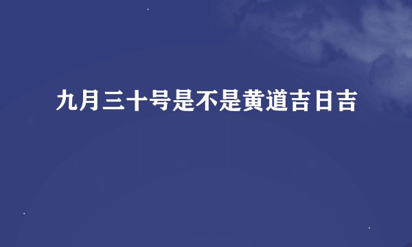 九月三十号是不是黄道吉日吉