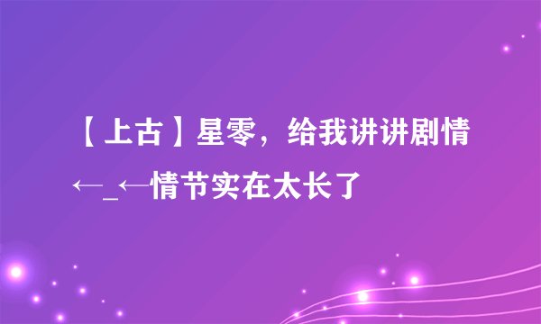 【上古】星零，给我讲讲剧情←_←情节实在太长了