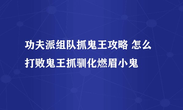 功夫派组队抓鬼王攻略 怎么打败鬼王抓驯化燃眉小鬼
