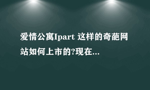 爱情公寓Ipart 这样的奇葩网站如何上市的?现在的运营状况