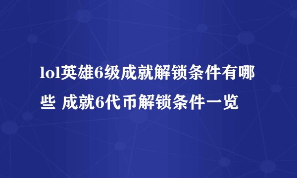 lol英雄6级成就解锁条件有哪些 成就6代币解锁条件一览