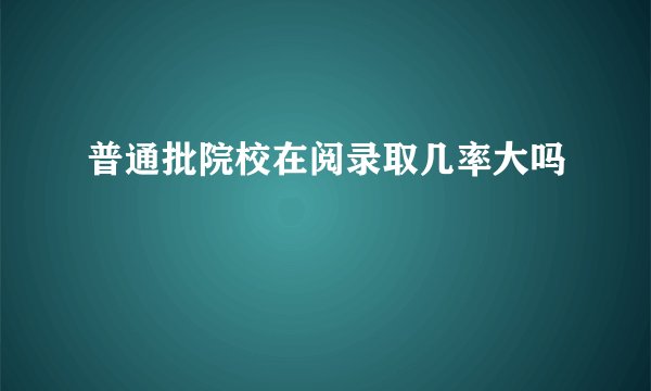 普通批院校在阅录取几率大吗