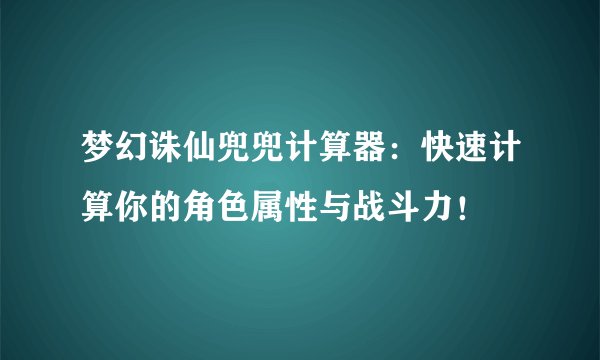 梦幻诛仙兜兜计算器：快速计算你的角色属性与战斗力！