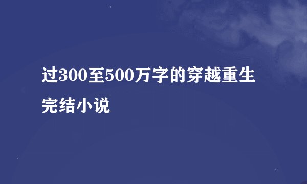 过300至500万字的穿越重生完结小说