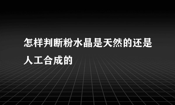 怎样判断粉水晶是天然的还是人工合成的