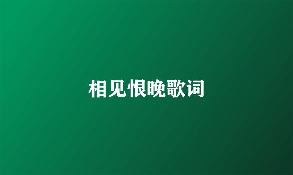 相见恨晚歌词