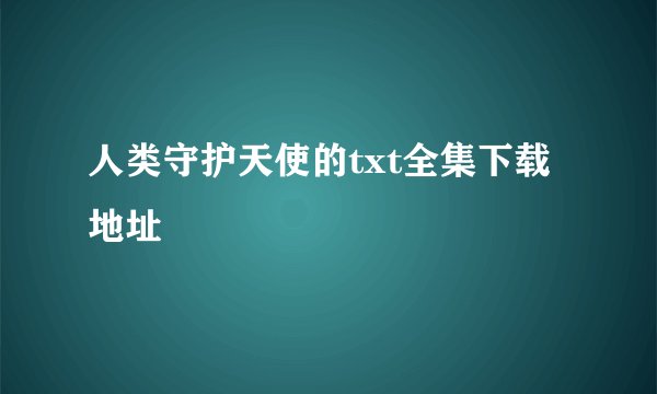 人类守护天使的txt全集下载地址