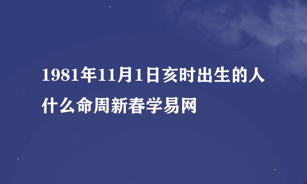 1981年11月1日亥时出生的人什么命周新春学易网