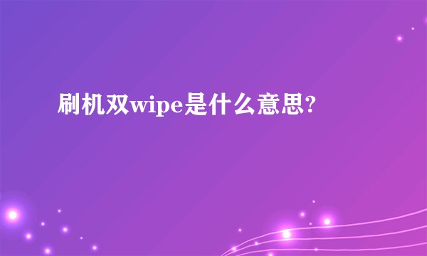 刷机双wipe是什么意思?