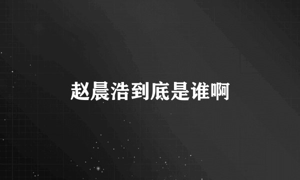 赵晨浩到底是谁啊
