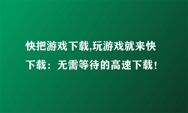 快把游戏下载,玩游戏就来快下载：无需等待的高速下载！