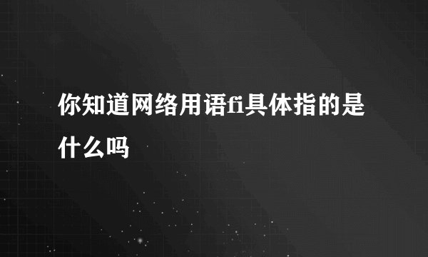 你知道网络用语fi具体指的是什么吗