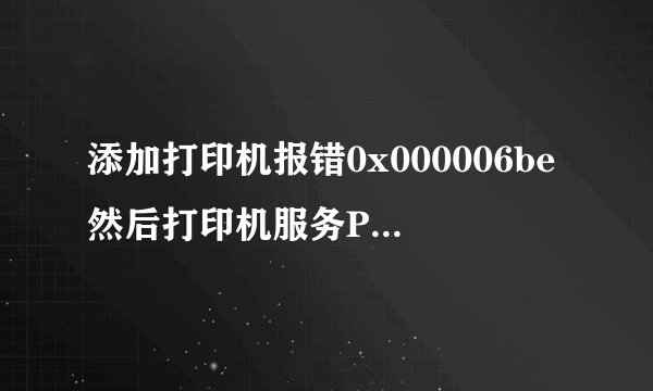 添加打印机报错0x000006be然后打印机服务PrintSpooler就自动关闭怎么办