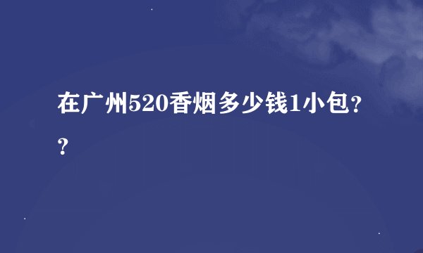 在广州520香烟多少钱1小包？？