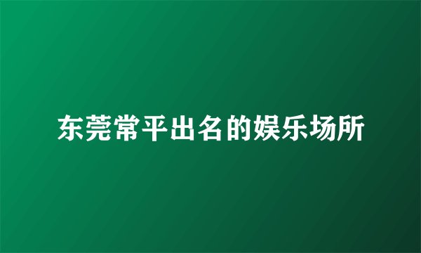 东莞常平出名的娱乐场所