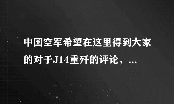 中国空军希望在这里得到大家的对于J14重歼的评论，网上的评论不是