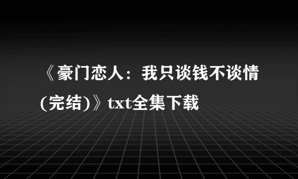《豪门恋人：我只谈钱不谈情(完结)》txt全集下载