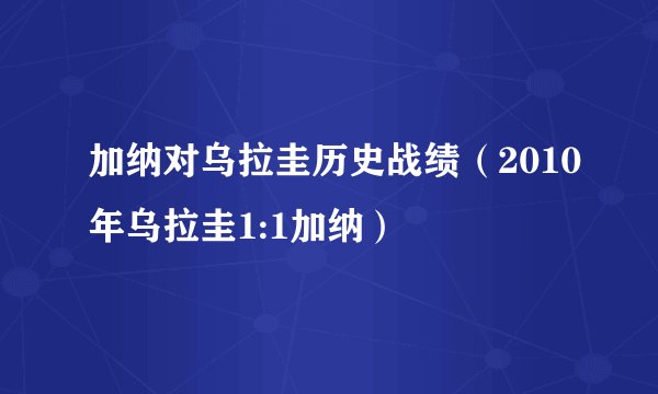 加纳对乌拉圭历史战绩（2010年乌拉圭1:1加纳）