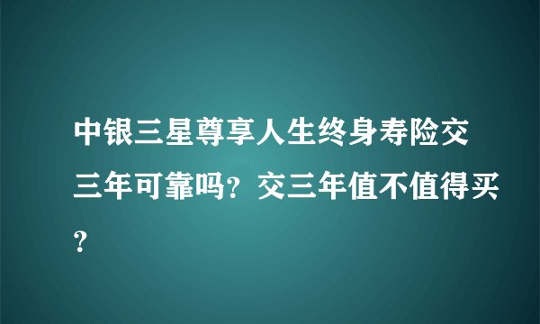 中银三星尊享人生终身寿险交三年可靠吗？交三年值不值得买？