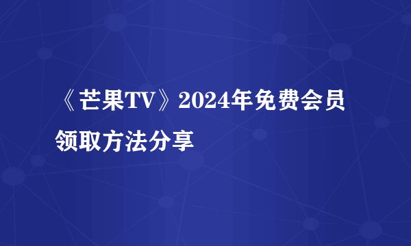 《芒果TV》2024年免费会员领取方法分享