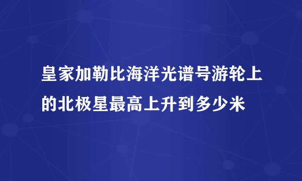 皇家加勒比海洋光谱号游轮上的北极星最高上升到多少米