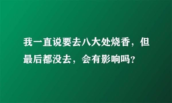 我一直说要去八大处烧香，但最后都没去，会有影响吗？