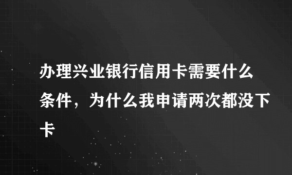 办理兴业银行信用卡需要什么条件，为什么我申请两次都没下卡