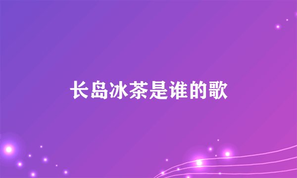 长岛冰茶是谁的歌
