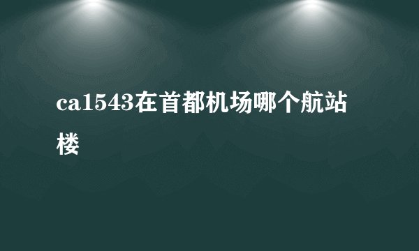ca1543在首都机场哪个航站楼