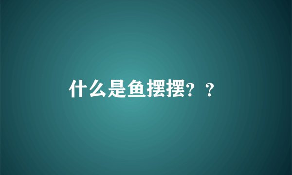 什么是鱼摆摆？？