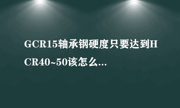GCR15轴承钢硬度只要达到HCR40~50该怎么热处理？