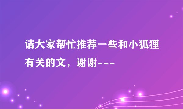 请大家帮忙推荐一些和小狐狸有关的文,谢谢~~~