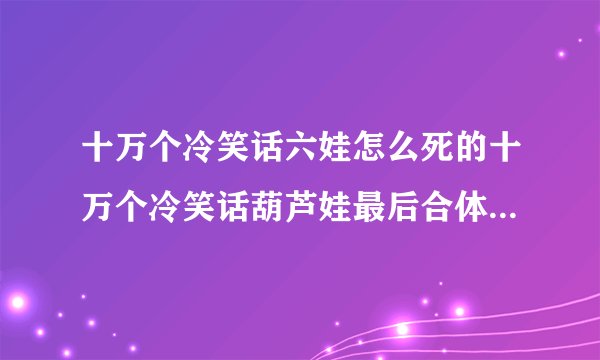 十万个冷笑话六娃怎么死的十万个冷笑话葫芦娃最后合体成为的那个人是谁
