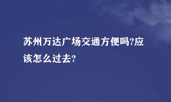 苏州万达广场交通方便吗?应该怎么过去?