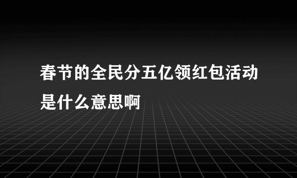 春节的全民分五亿领红包活动是什么意思啊