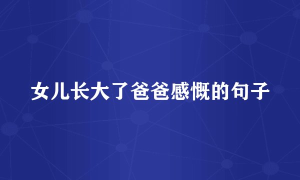 女儿长大了爸爸感慨的句子