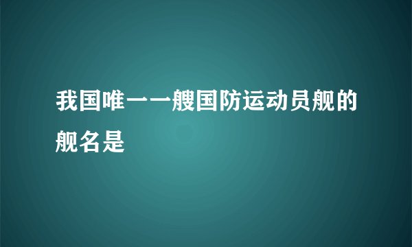 我国唯一一艘国防运动员舰的舰名是